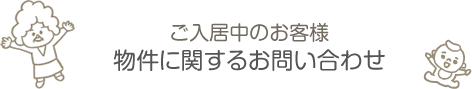 ご入居中のお客様 物件に関するお問い合わせ