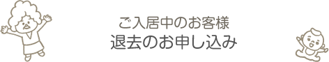 ご入居中のお客様 退去のお申し込み
